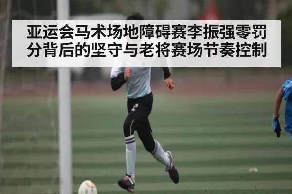 亚运会马术场地障碍赛李振强零罚分背后的坚守与老将赛场节奏控制 | kaiyun
