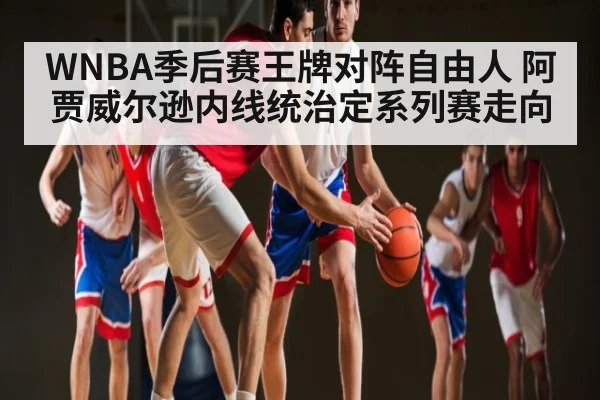 WNBA季后赛王牌对阵自由人 阿贾威尔逊内线统治定系列赛走向 | kaiyun
