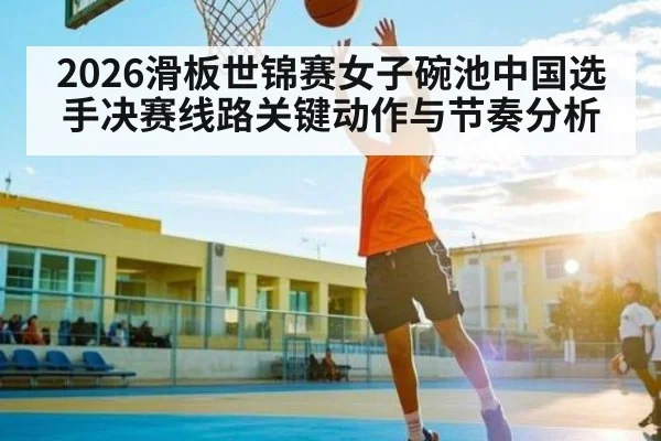 2026滑板世锦赛女子碗池中国选手决赛线路关键动作与节奏分析 | kaiyun