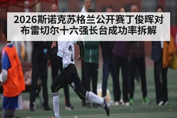 2026斯诺克苏格兰公开赛丁俊晖对布雷切尔十六强长台成功率拆解(kaiyun)
